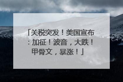 关税突发！美国宣布：加征！波音，大跌！甲骨文，暴涨！