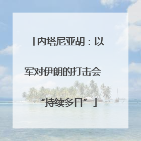 内塔尼亚胡：以军对伊朗的打击会“持续多日”