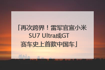 再次跨界！雷军官宣小米SU7 Ultra成GT赛车史上首款中国车