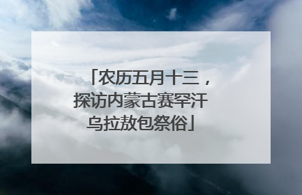 农历五月十三，探访内蒙古赛罕汗乌拉敖包祭俗