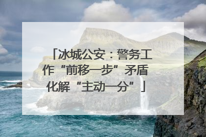 冰城公安：警务工作“前移一步”矛盾化解“主动一分”