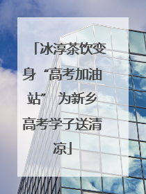 冰淳茶饮变身“高考加油站” 为新乡高考学子送清凉
