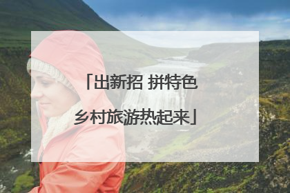 出新招 拼特色 乡村旅游热起来