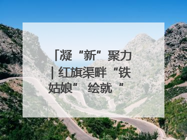 凝“新”聚力｜红旗渠畔“铁姑娘” 绘就“三新”新图景