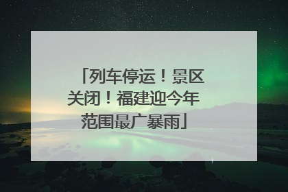 列车停运！景区关闭！福建迎今年范围最广暴雨