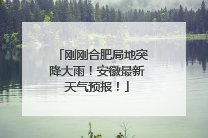 刚刚合肥局地突降大雨！安徽最新天气预报！