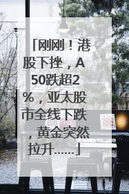 刚刚！港股下挫，A50跌超2%，亚太股市全线下跌，黄金突然拉升……