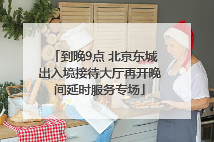 到晚9点 北京东城出入境接待大厅再开晚间延时服务专场