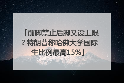 前脚禁止后脚又设上限？特朗普称哈佛大学国际生比例最高15%