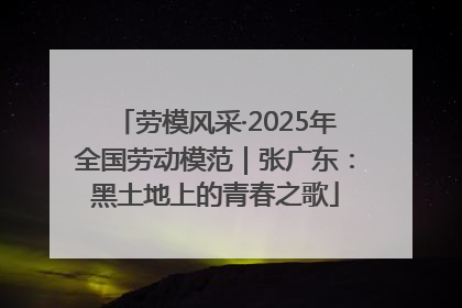 劳模风采·2025年全国劳动模范｜张广东：黑土地上的青春之歌