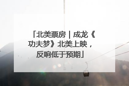 北美票房｜成龙《功夫梦》北美上映，反响低于预期