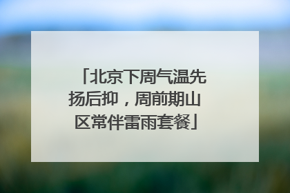 北京下周气温先扬后抑，周前期山区常伴雷雨套餐