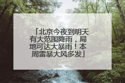 北京今夜到明天有大范围降雨，局地可达大暴雨！本周雷暴大风多发