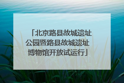 北京路县故城遗址公园暨路县故城遗址博物馆开放试运行