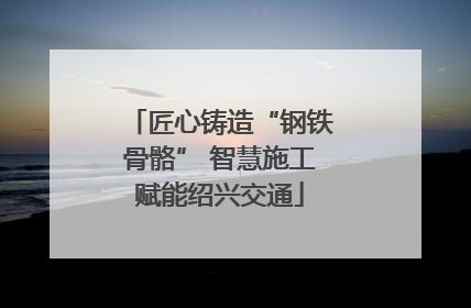 匠心铸造“钢铁骨骼” 智慧施工赋能绍兴交通