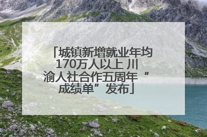 城镇新增就业年均170万人以上 川渝人社合作五周年“成绩单”发布