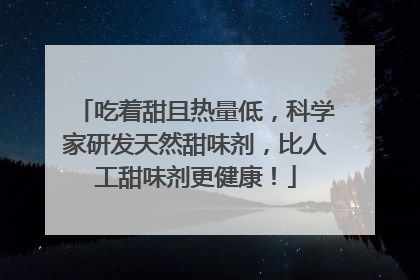 吃着甜且热量低，科学家研发天然甜味剂，比人工甜味剂更健康！