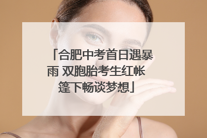 合肥中考首日遇暴雨 双胞胎考生红帐篷下畅谈梦想