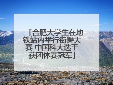 合肥大学生在地铁站内举行街舞大赛 中国科大选手获团体赛冠军