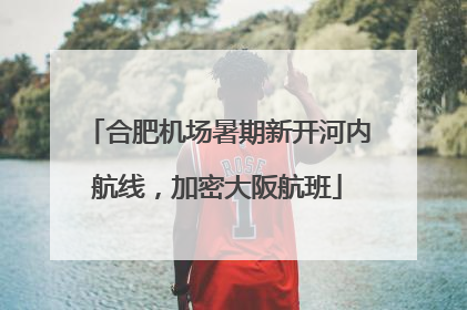 合肥机场暑期新开河内航线，加密大阪航班