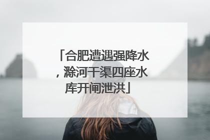 合肥遭遇强降水，滁河干渠四座水库开闸泄洪