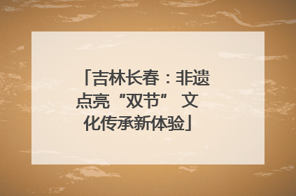 吉林长春：非遗点亮“双节” 文化传承新体验