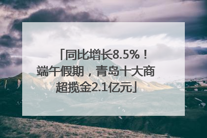 同比增长8.5%！端午假期，青岛十大商超揽金2.1亿元
