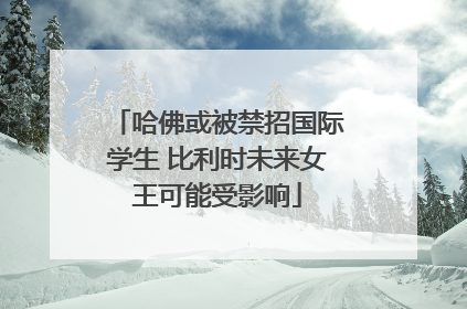 哈佛或被禁招国际学生 比利时未来女王可能受影响