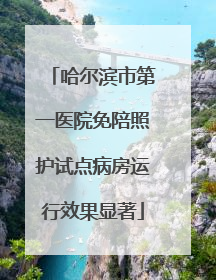 哈尔滨市第一医院免陪照护试点病房运行效果显著