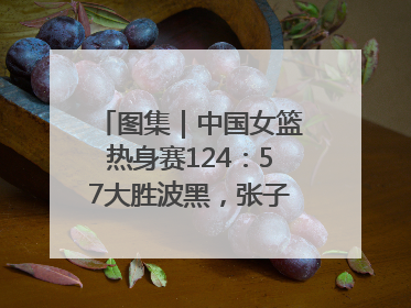 图集｜中国女篮热身赛124：57大胜波黑，张子宇得到16分