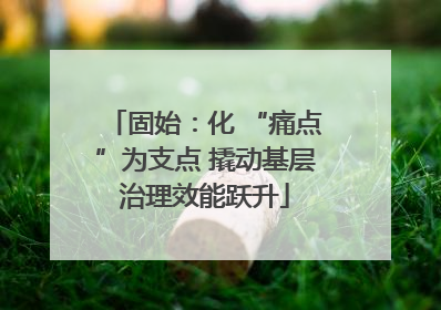 固始：化 “痛点”为支点 撬动基层治理效能跃升