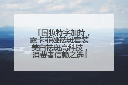 国妆特字加持，露卡菲娅祛斑套装美白祛斑高科技，消费者信赖之选