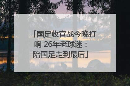 国足收官战今晚打响 26年老球迷：陪国足走到最后