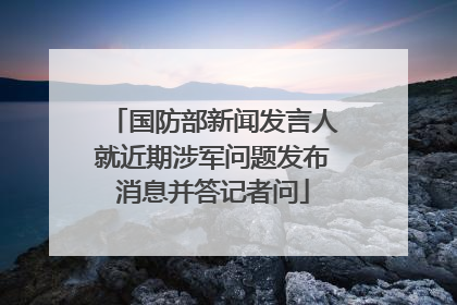 国防部新闻发言人就近期涉军问题发布消息并答记者问