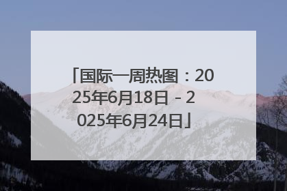 国际一周热图：2025年6月18日－2025年6月24日