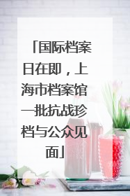 国际档案日在即，上海市档案馆一批抗战珍档与公众见面