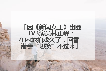 因《新闻女王》出圈 TVB演员林正峰：在内地拍戏久了，回香港会“切换”不过来
