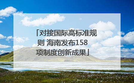 对接国际高标准规则 海南发布158项制度创新成果