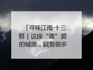 寻味江南·十三鲜｜这座“青”爱的城里，藏着很多“洋气”美食