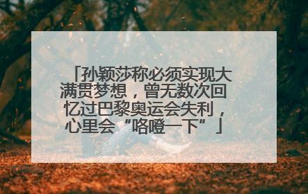 孙颖莎称必须实现大满贯梦想，曾无数次回忆过巴黎奥运会失利，心里会“咯噔一下”