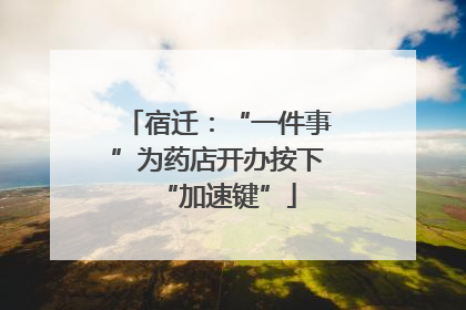 宿迁：“一件事”为药店开办按下“加速键”