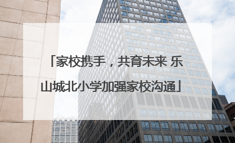 家校携手，共育未来 乐山城北小学加强家校沟通