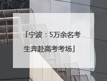 宁波：5万余名考生奔赴高考考场