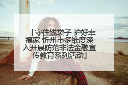 守住钱袋子 护好幸福家 忻州市多维度深入开展防范非法金融宣传教育系列活动