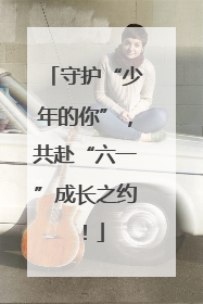 守护“少年的你”，共赴“六一”成长之约！