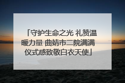 守护生命之光 礼赞温暖力量 曲靖市二院满满仪式感致敬白衣天使