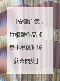 安徽广德：竹根雕作品《梁丰岁稔》斩获金鼎奖