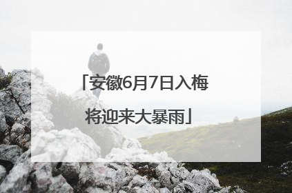 安徽6月7日入梅 将迎来大暴雨