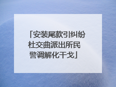 安装尾款引纠纷 杜交曲派出所民警调解化干戈