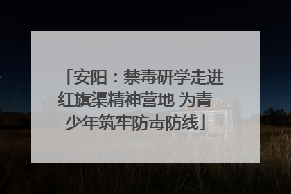 安阳：禁毒研学走进红旗渠精神营地 为青少年筑牢防毒防线